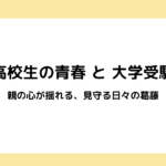 高校生の青春と大学受験｜親の心が揺れる、見守る日々の葛藤