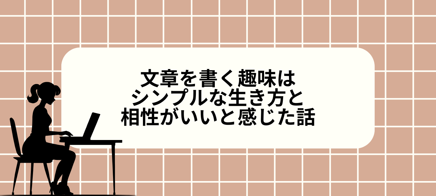 文章を書く趣味はシンプルな生き方と相性がいいと感じた話