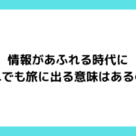 情報があふれる時代に、それでも旅に出る意味はあるのか