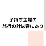 子持ち主婦の旅行の計は春にあり