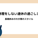 無理をしない連休の過ごし方｜長期休みのわが家のスタイル