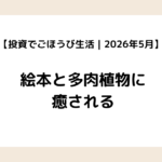 【投資でごほうび生活｜2026年5月】絵本と多肉植物に癒される