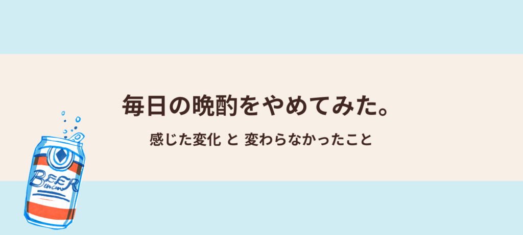 毎日の晩酌をやめてみた。感じた変化と変わらなかったこと