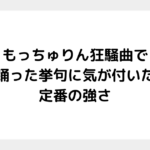 もっちゅりん狂騒曲で踊った挙句に気が付いた、定番の強さ