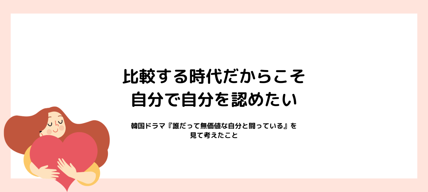 比較する時代だからこそ、自分で自分を認めたい｜韓国ドラマ『誰だって無価値な自分と闘っている』を見て考えたこと