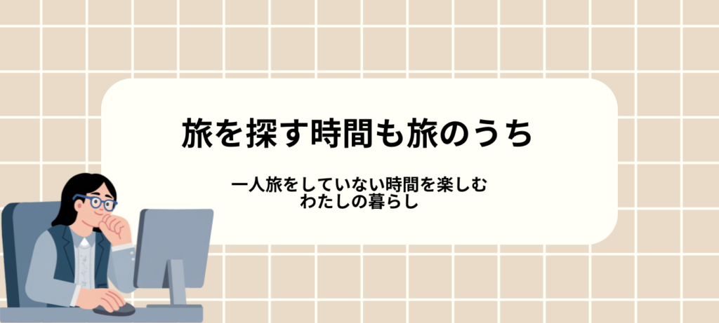 旅を探す時間も旅のうち｜一人旅をしていない時間を楽しむわたしの暮らし