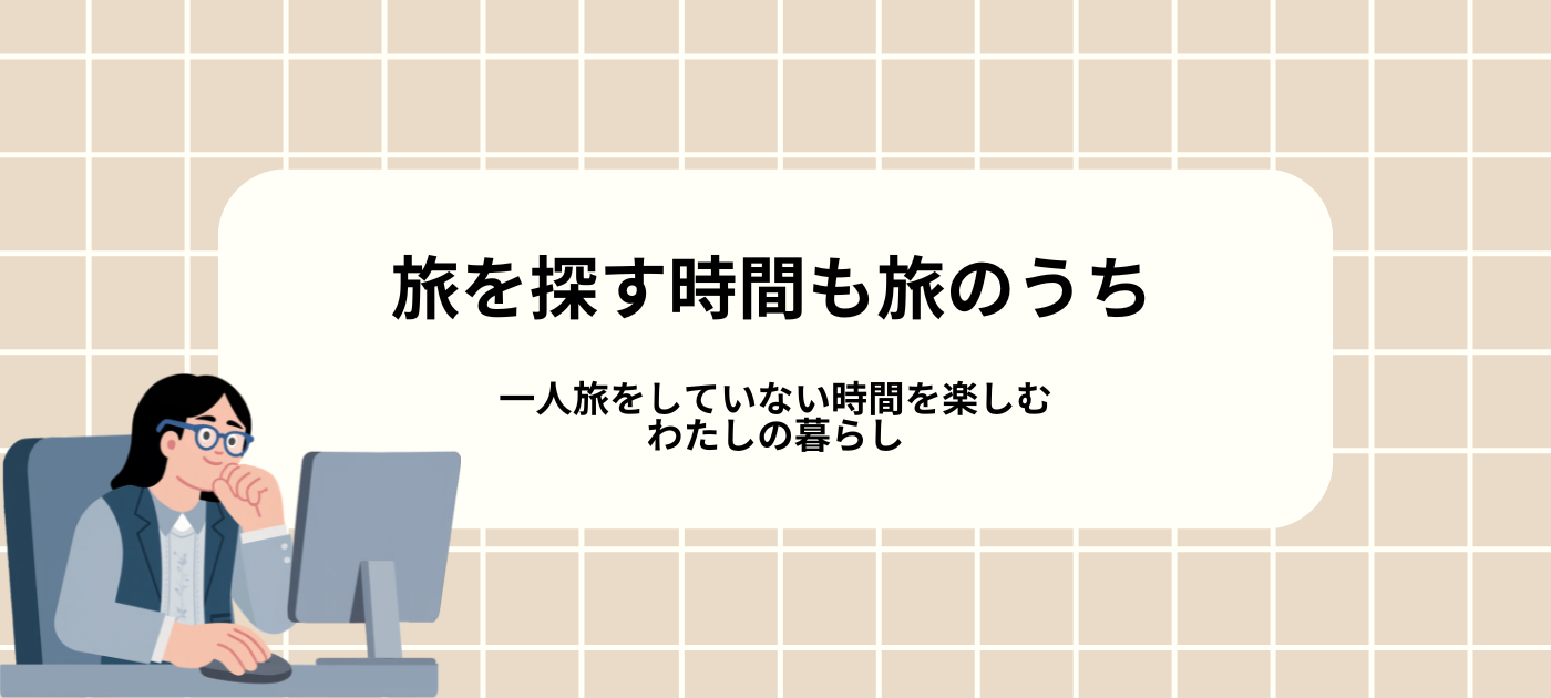 旅を探す時間も旅のうち｜一人旅をしていない時間を楽しむわたしの暮らし