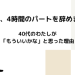 月1日、4時間のパートを辞めます。40代のわたしが「もういいかな」と思った理由