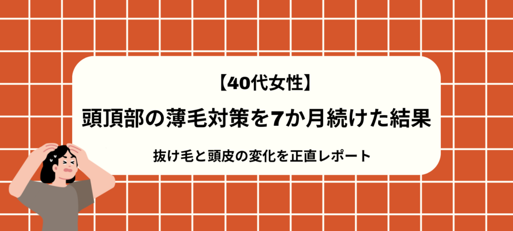 【40代女性】頭頂部の薄毛対策を7か月続けた結果｜抜け毛と頭皮の変化を正直レポート