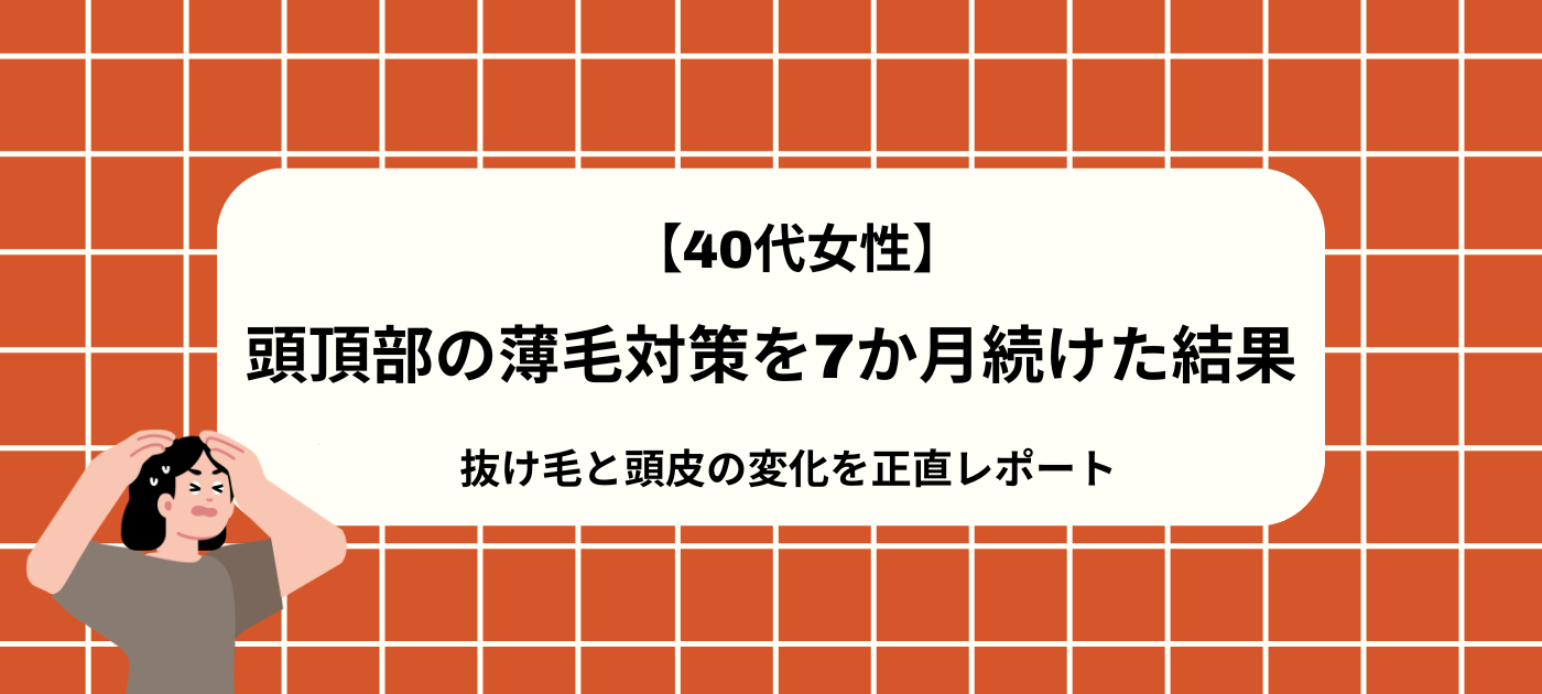 【40代女性】頭頂部の薄毛対策を7か月続けた結果｜抜け毛と頭皮の変化を正直レポート