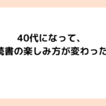 40代になって、読書の楽しみ方が変わった